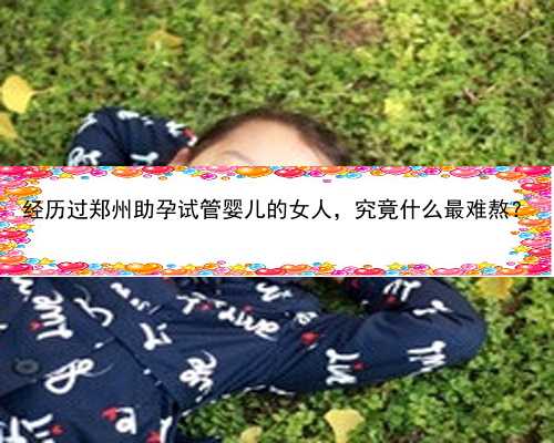 经历过郑州助孕试管婴儿的女人，究竟什么最难熬？