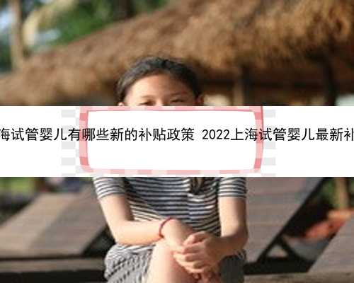 2022上海试管婴儿有哪些新的补贴政策 2022上海试管婴儿最新补贴政策